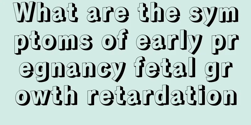 What are the symptoms of early pregnancy fetal growth retardation