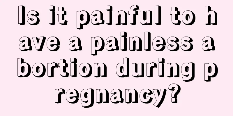 Is it painful to have a painless abortion during pregnancy?