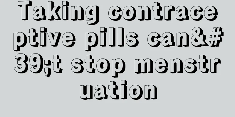 Taking contraceptive pills can't stop menstruation