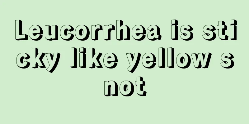 Leucorrhea is sticky like yellow snot