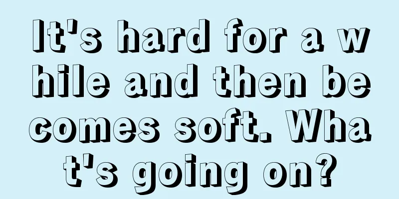 It's hard for a while and then becomes soft. What's going on?