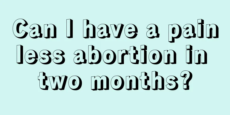 Can I have a painless abortion in two months?