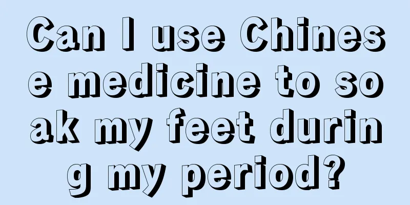 Can I use Chinese medicine to soak my feet during my period?