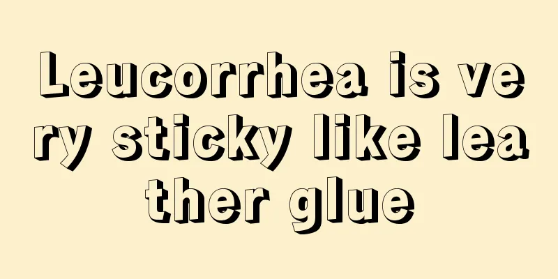 Leucorrhea is very sticky like leather glue