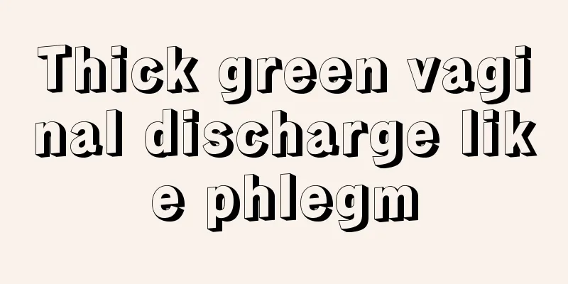 Thick green vaginal discharge like phlegm