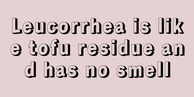 Leucorrhea is like tofu residue and has no smell