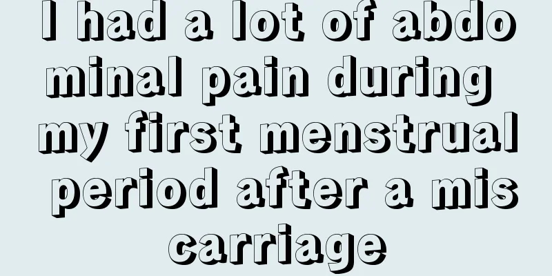 I had a lot of abdominal pain during my first menstrual period after a miscarriage