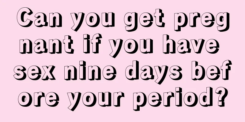 Can you get pregnant if you have sex nine days before your period?