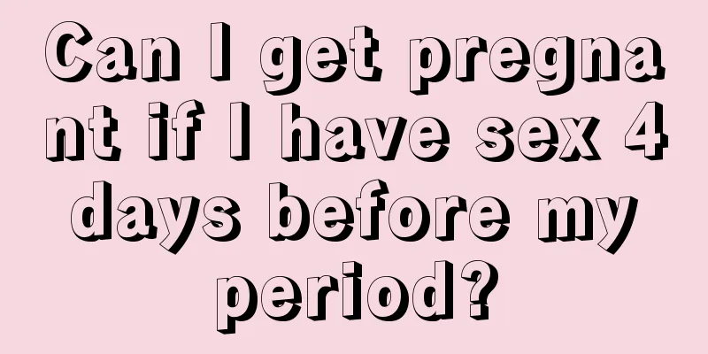 Can I get pregnant if I have sex 4 days before my period?