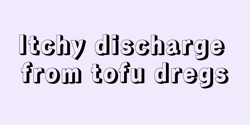 Itchy discharge from tofu dregs