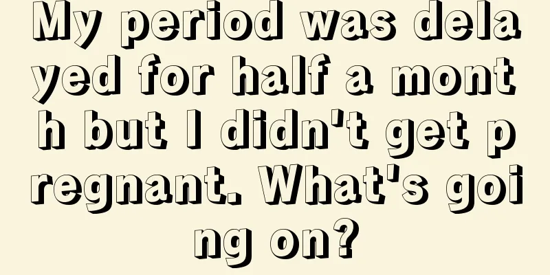 My period was delayed for half a month but I didn't get pregnant. What's going on?