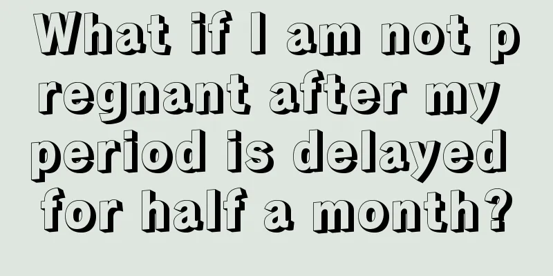 What if I am not pregnant after my period is delayed for half a month?