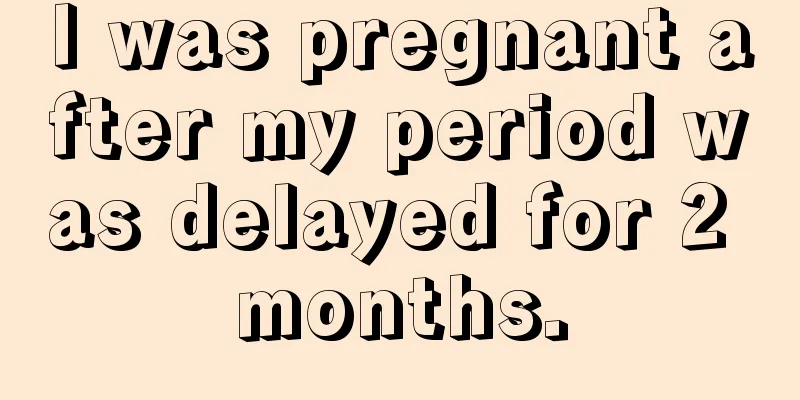 I was pregnant after my period was delayed for 2 months.