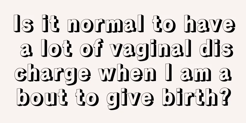 Is it normal to have a lot of vaginal discharge when I am about to give birth?