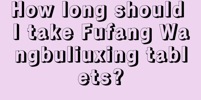 How long should I take Fufang Wangbuliuxing tablets?