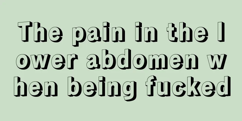 The pain in the lower abdomen when being fucked