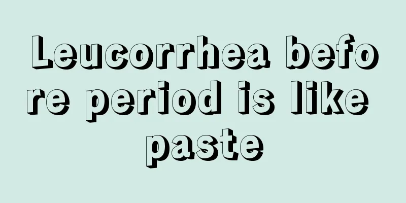 Leucorrhea before period is like paste