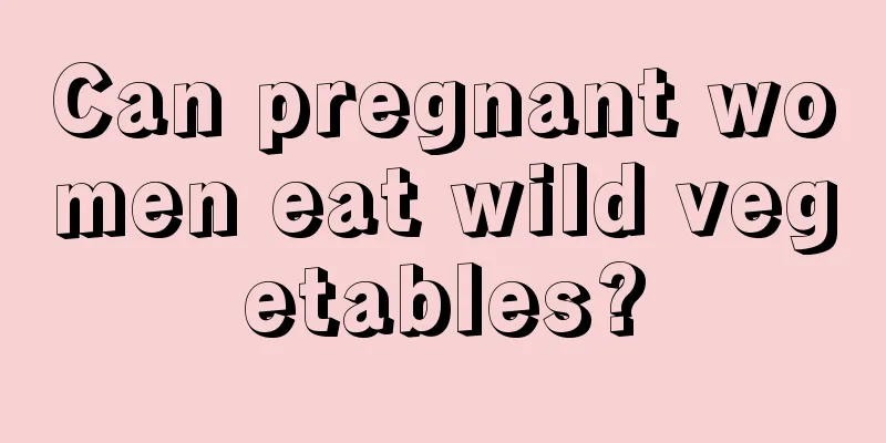 Can pregnant women eat wild vegetables?