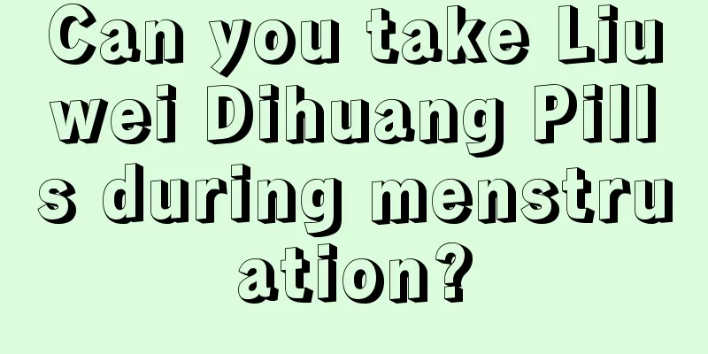 Can you take Liuwei Dihuang Pills during menstruation?