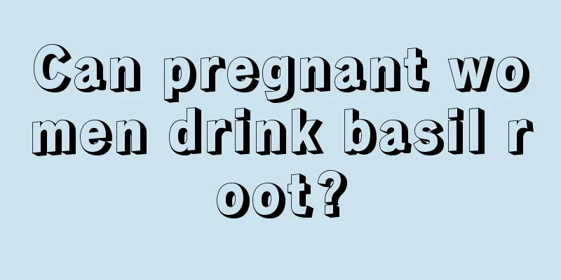 Can pregnant women drink basil root?