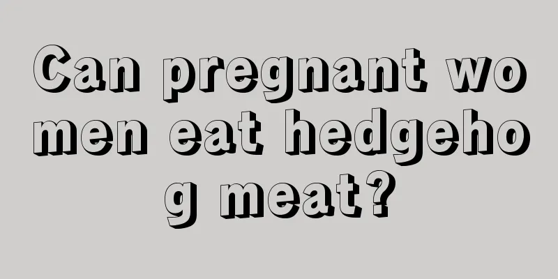 Can pregnant women eat hedgehog meat?