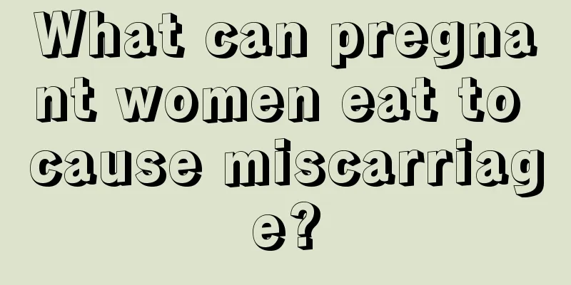 What can pregnant women eat to cause miscarriage?