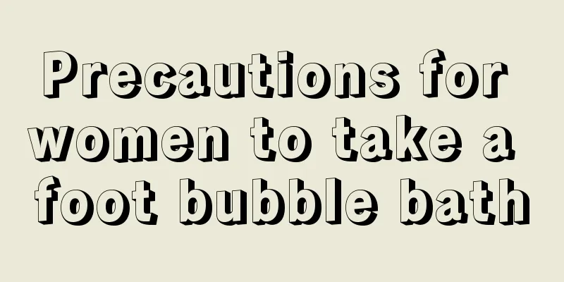 Precautions for women to take a foot bubble bath