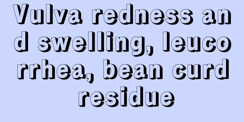 Vulva redness and swelling, leucorrhea, bean curd residue