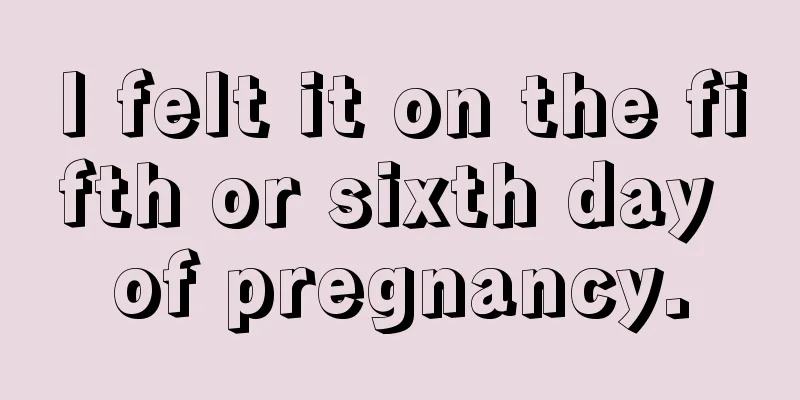 I felt it on the fifth or sixth day of pregnancy.