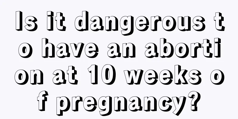 Is it dangerous to have an abortion at 10 weeks of pregnancy?