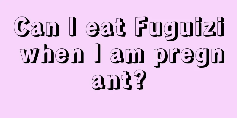 Can I eat Fuguizi when I am pregnant?