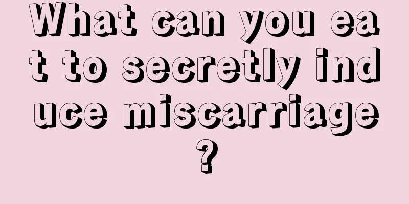 What can you eat to secretly induce miscarriage?