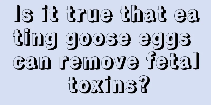 Is it true that eating goose eggs can remove fetal toxins?