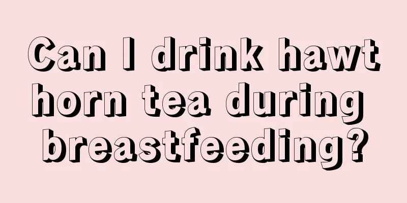 Can I drink hawthorn tea during breastfeeding?