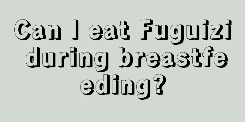 Can I eat Fuguizi during breastfeeding?