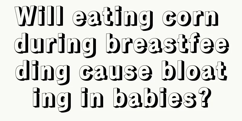 Will eating corn during breastfeeding cause bloating in babies?