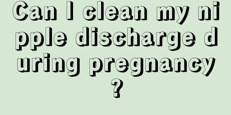 Can I clean my nipple discharge during pregnancy?