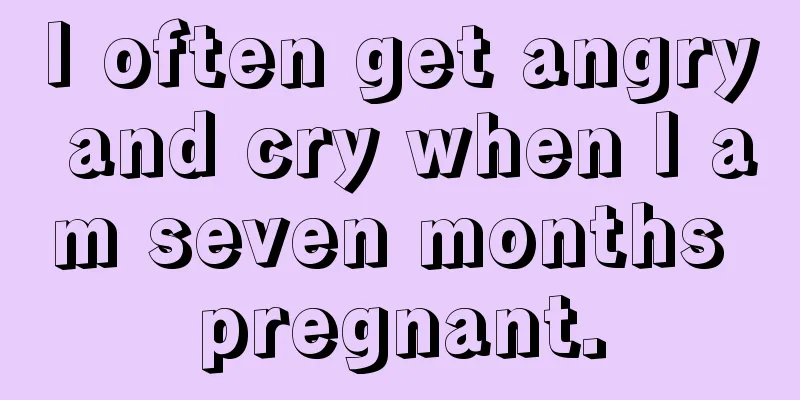 I often get angry and cry when I am seven months pregnant.