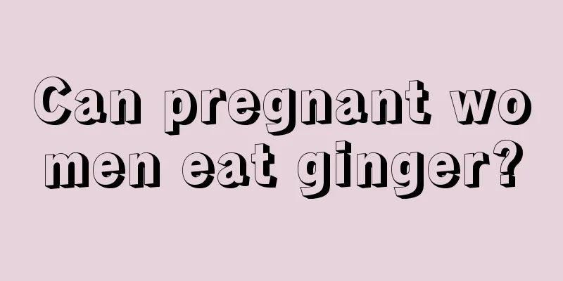 Can pregnant women eat ginger?