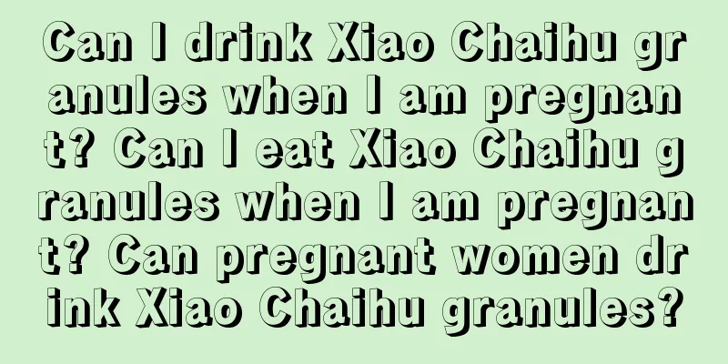 Can I drink Xiao Chaihu granules when I am pregnant? Can I eat Xiao Chaihu granules when I am pregnant? Can pregnant women drink Xiao Chaihu granules?