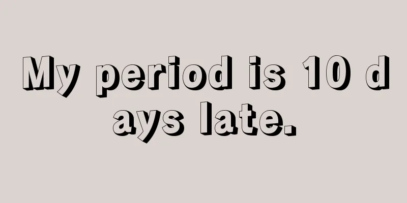 My period is 10 days late.