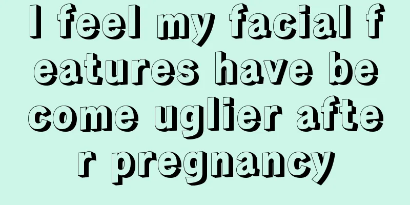 I feel my facial features have become uglier after pregnancy