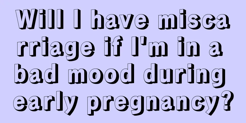 Will I have miscarriage if I'm in a bad mood during early pregnancy?