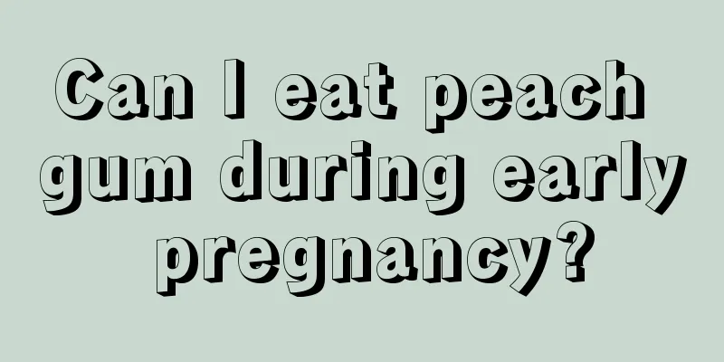 Can I eat peach gum during early pregnancy?