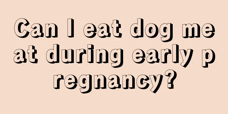 Can I eat dog meat during early pregnancy?