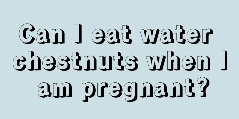 Can I eat water chestnuts when I am pregnant?