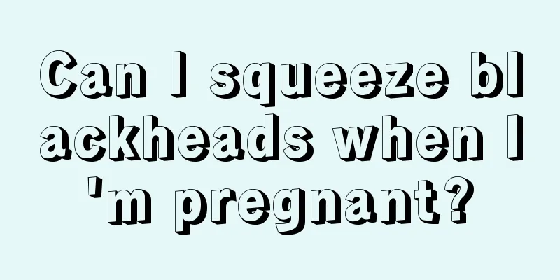 Can I squeeze blackheads when I'm pregnant?