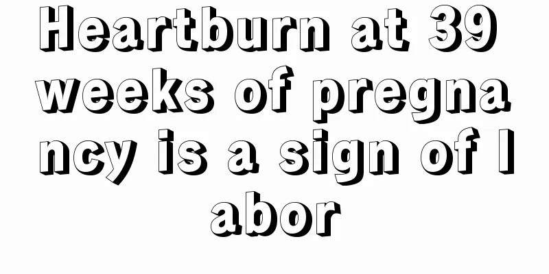 Heartburn at 39 weeks of pregnancy is a sign of labor