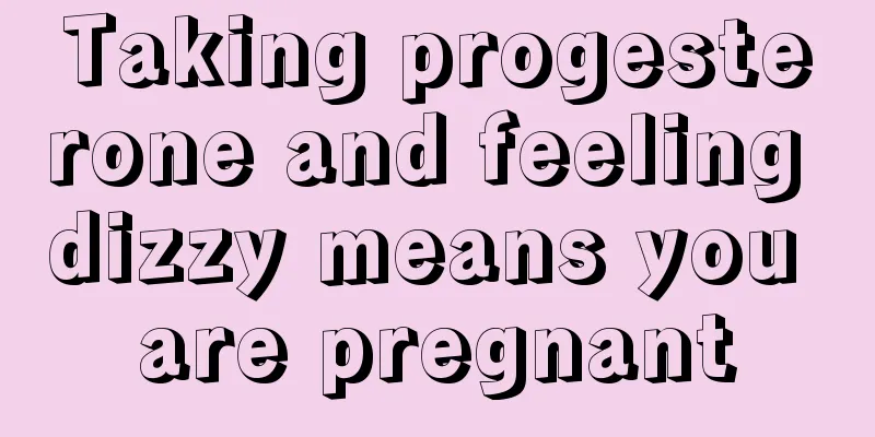 Taking progesterone and feeling dizzy means you are pregnant