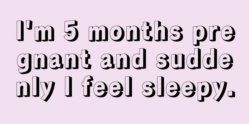 I'm 5 months pregnant and suddenly I feel sleepy.